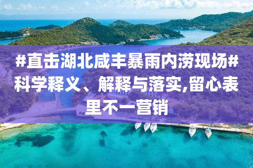 #直擊湖北咸豐暴雨內(nèi)澇現(xiàn)場(chǎng)#科學(xué)釋義、解釋與落實(shí),留心表里不一營(yíng)銷(xiāo)