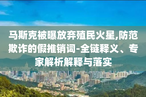 馬斯克被曝放棄殖民火星,防范欺詐的假推銷詞-全鏈釋義、專家解析解釋與落實