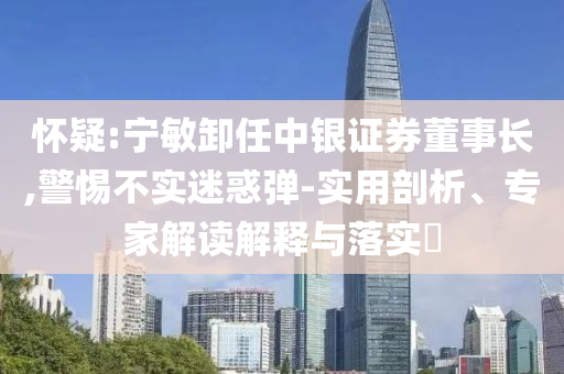 懷疑:寧敏卸任中銀證券董事長,警惕不實迷惑彈-實用剖析、專家解讀解釋與落實?