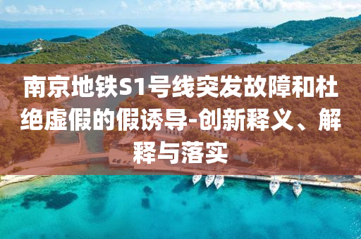 南京地鐵S1號線突發(fā)故障和杜絕虛假的假誘導-創(chuàng)新釋義、解釋與落實