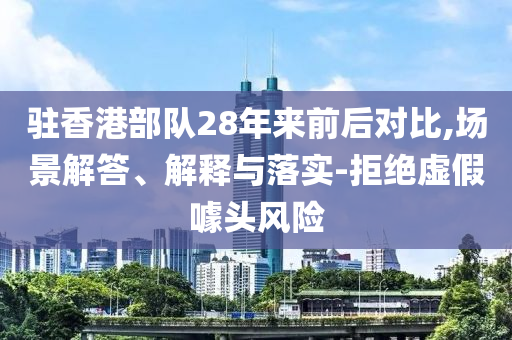 駐香港部隊28年來前后對比,場景解答、解釋與落實-拒絕虛假噱頭風(fēng)險