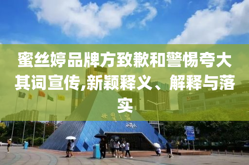 蜜絲婷品牌方致歉和警惕夸大其詞宣傳,新穎釋義、解釋與落實
