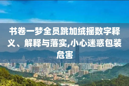 書卷一夢全員跳加絨搖數(shù)字釋義、解釋與落實,小心迷惑包裝危害