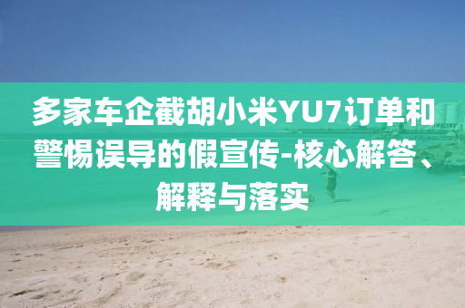 多家車企截胡小米YU7訂單和警惕誤導(dǎo)的假宣傳-核心解答、解釋與落實