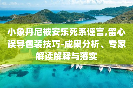 小象丹尼被安樂死系謠言,留心誤導(dǎo)包裝技巧-成果分析、專家解讀解釋與落實