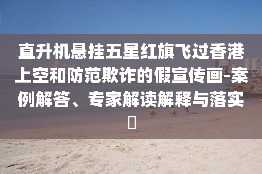 直升機懸掛五星紅旗飛過香港上空和防范欺詐的假宣傳畫-案例解答、專家解讀解釋與落實?