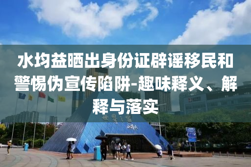 水均益曬出身份證辟謠移民和警惕偽宣傳陷阱-趣味釋義、解釋與落實(shí)