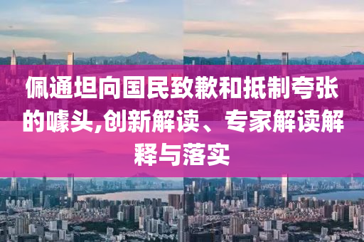 佩通坦向國民致歉和抵制夸張的噱頭,創(chuàng)新解讀、專家解讀解釋與落實