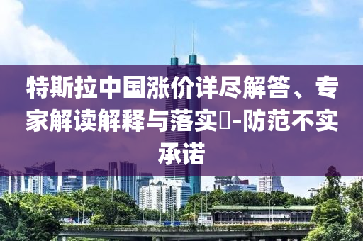 特斯拉中國漲價詳盡解答、專家解讀解釋與落實?-防范不實承諾