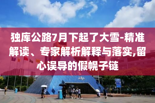 獨庫公路7月下起了大雪-精準解讀、專家解析解釋與落實,留心誤導的假幌子鏈
