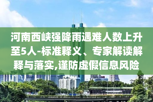 河南西峽強(qiáng)降雨遇難人數(shù)上升至5人-標(biāo)準(zhǔn)釋義、專家解讀解釋與落實(shí),謹(jǐn)防虛假信息風(fēng)險