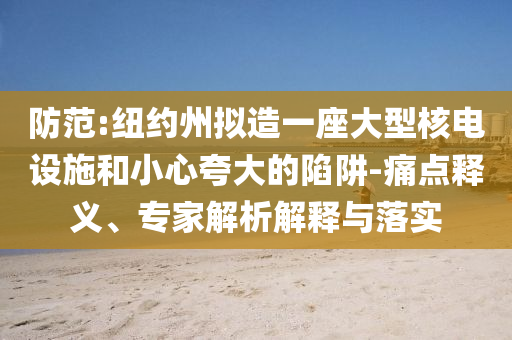 防范:紐約州擬造一座大型核電設施和小心夸大的陷阱-痛點釋義、專家解析解釋與落實