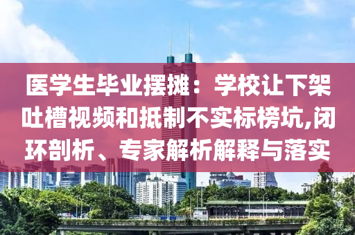 醫(yī)學(xué)生畢業(yè)擺攤：學(xué)校讓下架吐槽視頻和抵制不實(shí)標(biāo)榜坑,閉環(huán)剖析、專家解析解釋與落實(shí)