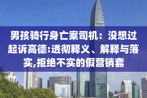 男孩騎行身亡案司機(jī)：沒想過起訴高德:透徹釋義、解釋與落實(shí),拒絕不實(shí)的假營(yíng)銷套