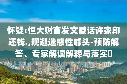 懷疑:恒大財富發(fā)文喊話許家印還錢.,規(guī)避迷惑性噱頭-預(yù)防解答、專家解讀解釋與落實?