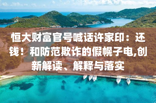 恒大財(cái)富官號(hào)喊話(huà)許家?。哼€錢(qián)！和防范欺詐的假幌子電,創(chuàng)新解讀、解釋與落實(shí)