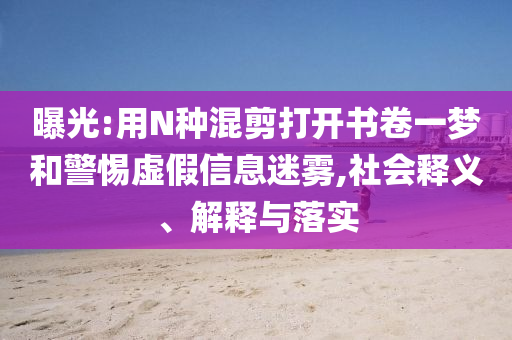 曝光:用N種混剪打開(kāi)書(shū)卷一夢(mèng)和警惕虛假信息迷霧,社會(huì)釋義、解釋與落實(shí)
