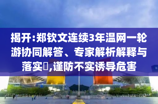 揭開:鄭欽文連續(xù)3年溫網(wǎng)一輪游協(xié)同解答、專家解析解釋與落實?,謹防不實誘導危害
