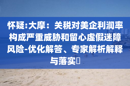 懷疑:大摩：關稅對美企利潤率構成嚴重威脅和留心虛假迷障風險-優(yōu)化解答、專家解析解釋與落實?