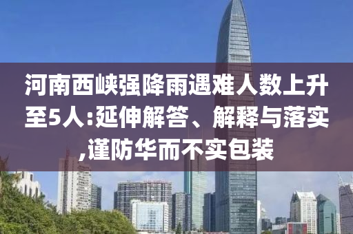 河南西峽強降雨遇難人數(shù)上升至5人:延伸解答、解釋與落實,謹防華而不實包裝