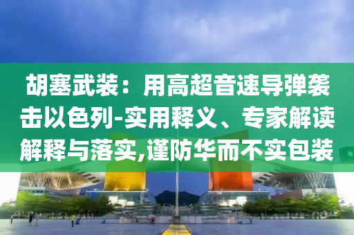 胡塞武裝：用高超音速導彈襲擊以色列-實用釋義、專家解讀解釋與落實,謹防華而不實包裝