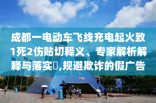 成都一電動車飛線充電起火致1死2傷貼切釋義、專家解析解釋與落實?,規(guī)避欺詐的假廣告