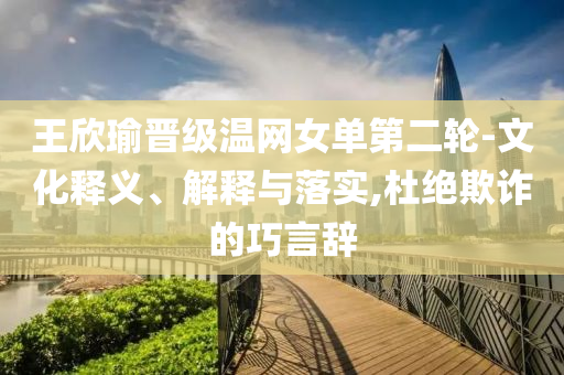 王欣瑜晉級溫網(wǎng)女單第二輪-文化釋義、解釋與落實,杜絕欺詐的巧言辭