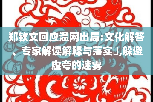 鄭欽文回應(yīng)溫網(wǎng)出局:文化解答、專家解讀解釋與落實(shí)?,躲避虛夸的迷霧