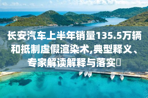 長安汽車上半年銷量135.5萬輛和抵制虛假渲染術(shù),典型釋義、專家解讀解釋與落實(shí)?