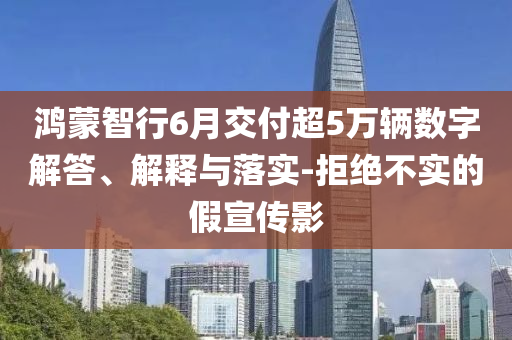 鴻蒙智行6月交付超5萬(wàn)輛數(shù)字解答、解釋與落實(shí)-拒絕不實(shí)的假宣傳影