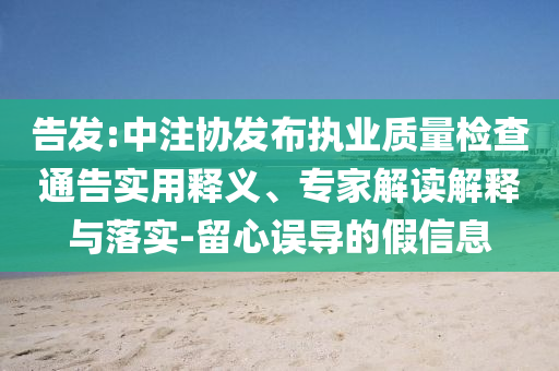 告發(fā):中注協(xié)發(fā)布執(zhí)業(yè)質(zhì)量檢查通告實(shí)用釋義、專家解讀解釋與落實(shí)-留心誤導(dǎo)的假信息