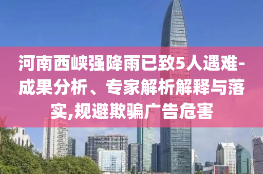 河南西峽強(qiáng)降雨已致5人遇難-成果分析、專家解析解釋與落實(shí),規(guī)避欺騙廣告危害