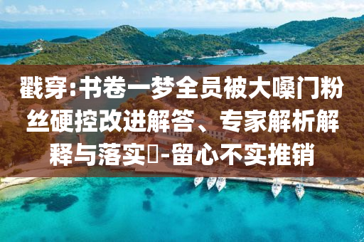 戳穿:書(shū)卷一夢(mèng)全員被大嗓門(mén)粉絲硬控改進(jìn)解答、專家解析解釋與落實(shí)?-留心不實(shí)推銷