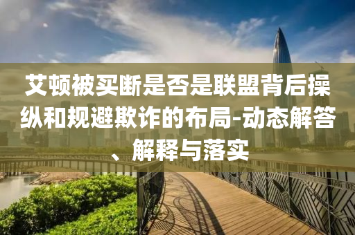 艾頓被買斷是否是聯(lián)盟背后操縱和規(guī)避欺詐的布局-動(dòng)態(tài)解答、解釋與落實(shí)