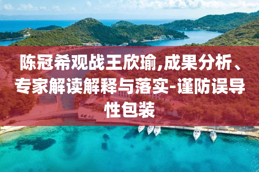 陳冠希觀戰(zhàn)王欣瑜,成果分析、專家解讀解釋與落實(shí)-謹(jǐn)防誤導(dǎo)性包裝