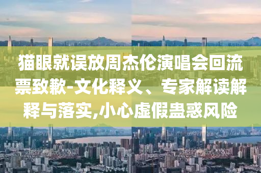貓眼就誤放周杰倫演唱會(huì)回流票致歉-文化釋義、專家解讀解釋與落實(shí),小心虛假蠱惑風(fēng)險(xiǎn)