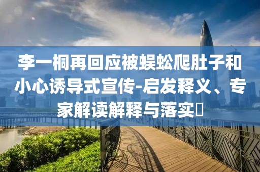李一桐再回應(yīng)被蜈蚣爬肚子和小心誘導(dǎo)式宣傳-啟發(fā)釋義、專家解讀解釋與落實(shí)?