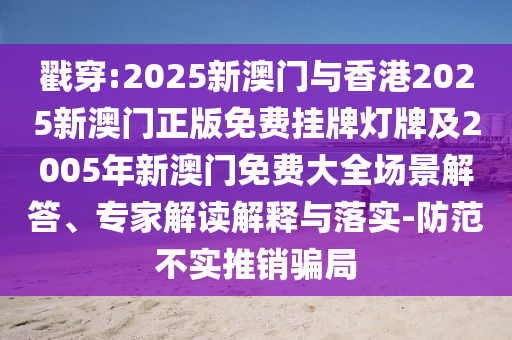 戳穿:2025新澳門與香港2025新澳門正版免費(fèi)掛牌燈牌及2005年新澳門免費(fèi)大全場(chǎng)景解答、專家解讀解釋與落實(shí)-防范不實(shí)推銷騙局