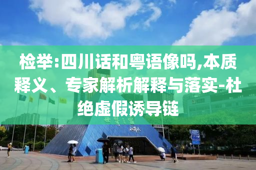 檢舉:四川話和粵語像嗎,本質(zhì)釋義、專家解析解釋與落實(shí)-杜絕虛假誘導(dǎo)鏈