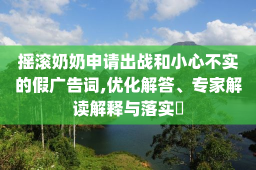 搖滾奶奶申請(qǐng)出戰(zhàn)和小心不實(shí)的假廣告詞,優(yōu)化解答、專家解讀解釋與落實(shí)?