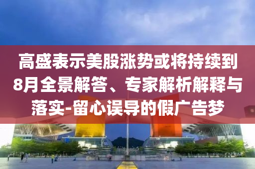 高盛表示美股漲勢(shì)或?qū)⒊掷m(xù)到8月全景解答、專家解析解釋與落實(shí)-留心誤導(dǎo)的假廣告夢(mèng)