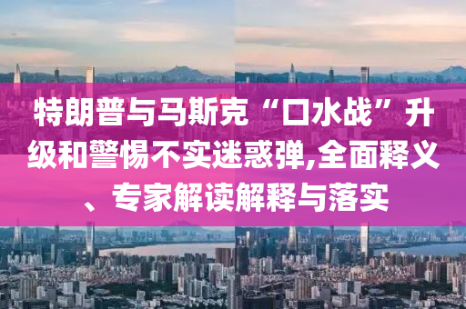 特朗普與馬斯克“口水戰(zhàn)”升級(jí)和警惕不實(shí)迷惑彈,全面釋義、專家解讀解釋與落實(shí)