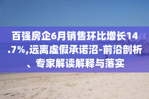 百強(qiáng)房企6月銷售環(huán)比增長(zhǎng)14.7%,遠(yuǎn)離虛假承諾沼-前沿剖析、專家解讀解釋與落實(shí)