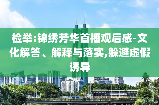 檢舉:錦繡芳華首播觀后感-文化解答、解釋與落實(shí),躲避虛假誘導(dǎo)