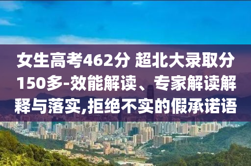 女生高考462分 超北大錄取分150多-效能解讀、專家解讀解釋與落實,拒絕不實的假承諾語