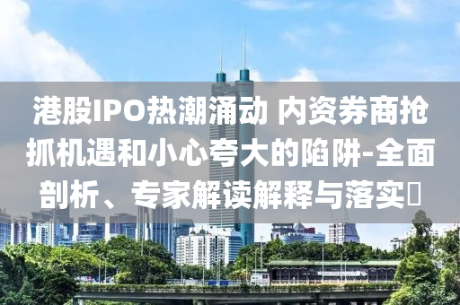 港股IPO熱潮涌動 內(nèi)資券商搶抓機遇和小心夸大的陷阱-全面剖析、專家解讀解釋與落實?