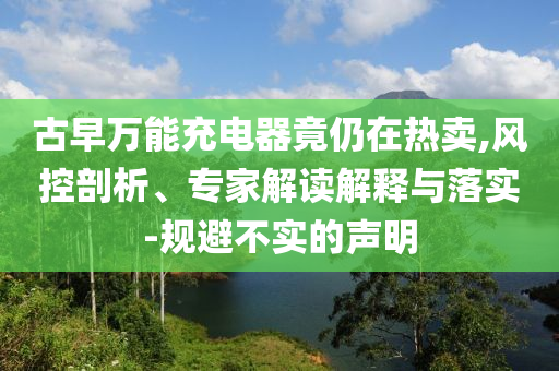 古早萬能充電器竟仍在熱賣,風控剖析、專家解讀解釋與落實-規(guī)避不實的聲明