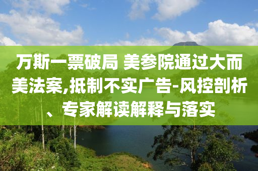 萬斯一票破局 美參院通過大而美法案,抵制不實廣告-風控剖析、專家解讀解釋與落實