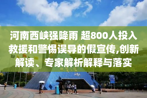 河南西峽強降雨 超800人投入救援和警惕誤導的假宣傳,創(chuàng)新解讀、專家解析解釋與落實