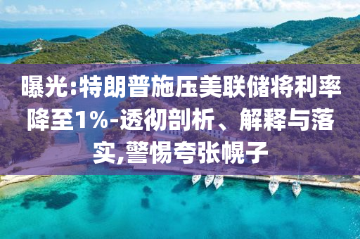 曝光:特朗普施壓美聯(lián)儲將利率降至1%-透徹剖析、解釋與落實,警惕夸張幌子